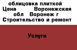 облицовка плиткой › Цена ­ 450 - Воронежская обл., Воронеж г. Строительство и ремонт » Услуги   . Воронежская обл.